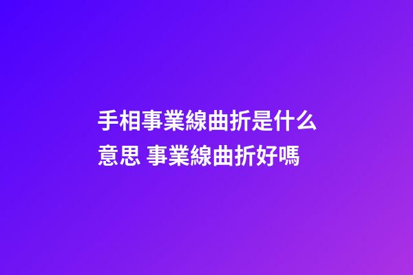 手相事業線曲折是什么意思 事業線曲折好嗎